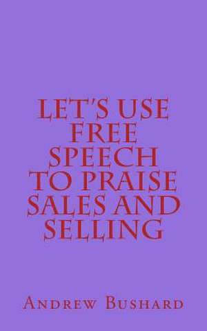 Let's Use Free Speech to Praise Sales and Selling de Andrew Bushard