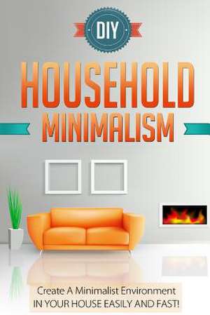 DIY Household Minimalism - Create a Minimalist Environment in Your House Easily and Fast! de Sonia Cherry