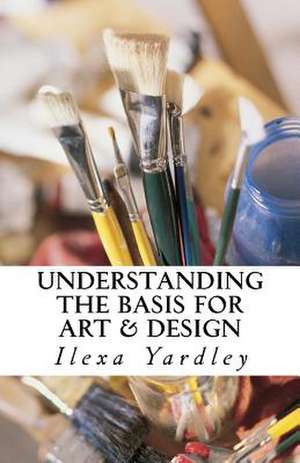 Understanding the Basis for Art & Design de Ilexa Yardley