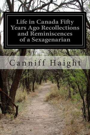 Life in Canada Fifty Years Ago Recollections and Reminiscences of a Sexagenarian de Canniff Haight