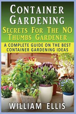 Container Gardening - Secrets for the No Thumbs Gardener de William Ellis