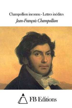 Champollion Inconnu - Lettres Inedites de Jean-Francois Champollion