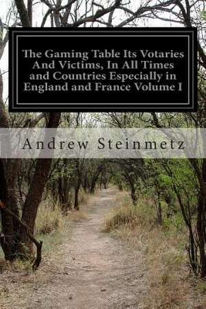 The Gaming Table Its Votaries and Victims, in All Times and Countries Especially in England and France Volume I de Steinmetz, Andrew