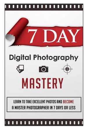 7 Day Digital Photography Mastery Learn to Take Excellent Photos and Become a Master Photographer in 7 Days or Less de 7. Day Guides