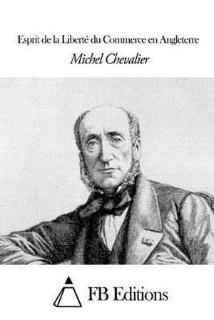 Esprit de La Liberte Du Commerce En Angleterre de Michel Chevalier