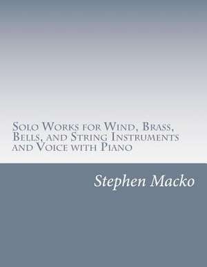 Solo Works for Wind, Brass, Bells, and String Instruments and Voice with Piano de MR Stephen John Macko