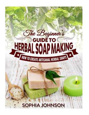 The Beginner's Guide to Herbal Soap Making de Sophia Johnson