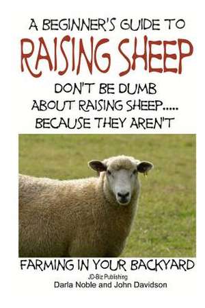 A Beginner's Guide to Raising Sheep - Don't Be Dumb about Raising Sheep...Because They Aren't de Darla Noble