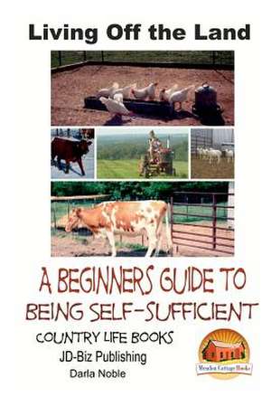 Living Off the Land - A Beginner's Guide to Being Self-Sufficient de Darla Noble