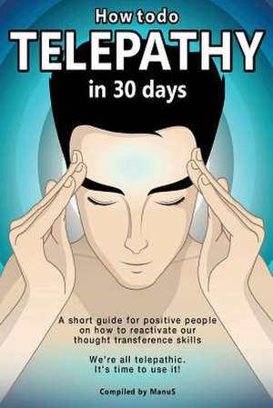 How to Do Telepathy in 30 Days. a Short Guide for Positive People on How to Reactivate Our Thought Transference Skills. de Manu S