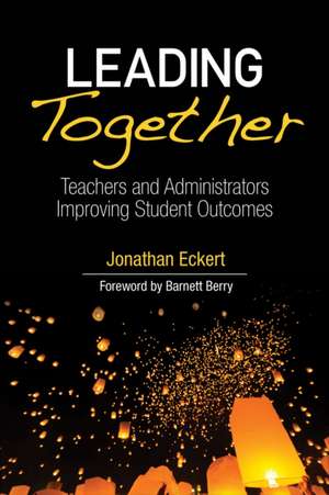 Leading Together: Teachers and Administrators Improving Student Outcomes de Jonathan Eckert