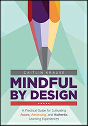 Mindful by Design: A Practical Guide for Cultivating Aware, Advancing, and Authentic Learning Experiences de Caitlin E. Krause