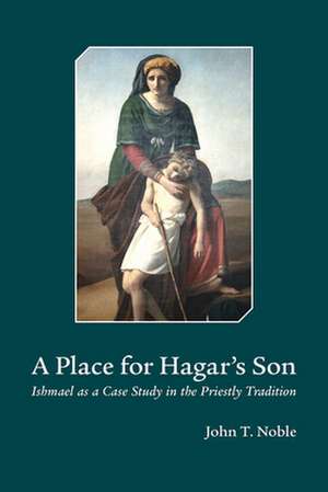 A Place for Hagar's Son: Ishmael as a Case Study in the Priestly Tradition de John T. Noble