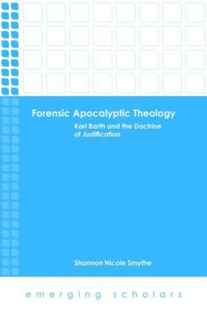 Forensic Apocalyptic Theology: Karl Barth and the Doctrine of Justification de Shannon Nicole Smythe