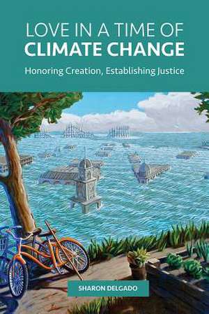 Love in a Time of Climate Change: Honoring Creation, Establishing Justice de Sharon Delgado