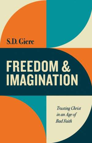 Freedom and Imagination: Trusting Christ in an Age of Bad Faith de S. D. Giere