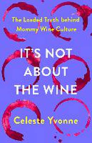 It's Not about the Wine: The Loaded Truth Behind Mommy Wine Culture de Celeste Yvonne