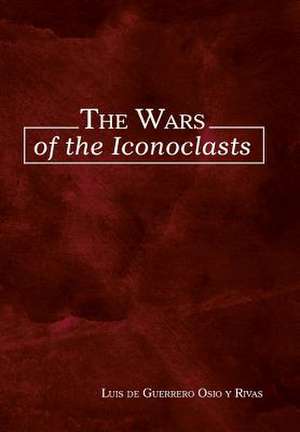 The Wars of the Iconoclasts de Luis De Guerrero Osio y. Rivas