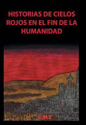 Historias de Cielos Rojos En El Fin de La Humanidad de C. M. F.