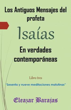 Los Antiguos Mensajes del Profeta Isaias En Verdades Contemporaneas: Sesenta y Nueve Meditaciones Matutinas de Eleazar Barajas