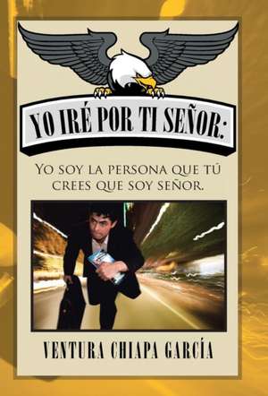 Yo Ire Por Ti Senor: Yo Soy La Persona Que Tu Crees Que Soy Senor. de Ventura Chiapa García