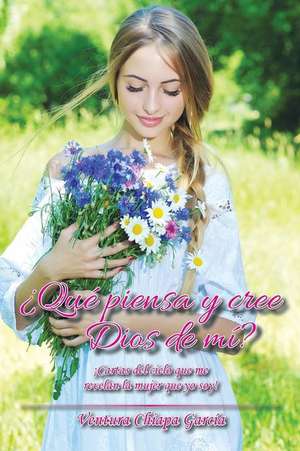 Que Piensa y Cree Dios de Mi?: Cartas del Cielo Que Me Revelan La Mujer Que Yo Soy! de Ventura Chiapa García