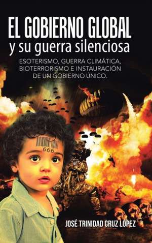 El Gobierno Global y Su Guerra Silenciosa: Esoterismo, Guerra Climatica, Bioterrorismo E Instauracion de Un Gobierno Unico. de José Trinidad Cruz López