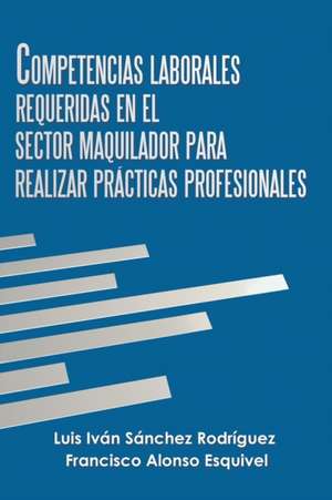 Competencias Laborales Requeridas En El Sector Maquilador Para Realizar Prácticas Profesionales de Luis Iván Sánchez Rodríguez