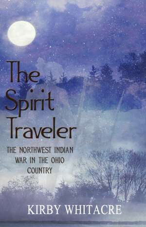 The Spirit Traveler, The Northwest Indian War in the Ohio Country de Kirby Whitacre