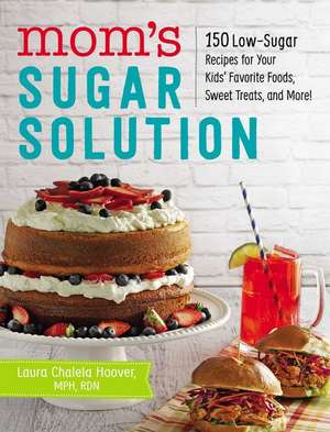 Mom's Sugar Solution: 150 Low-Sugar Recipes for Your Kids' Favorite Foods, Sweet Treats, and More! de Laura Chalela Hoover