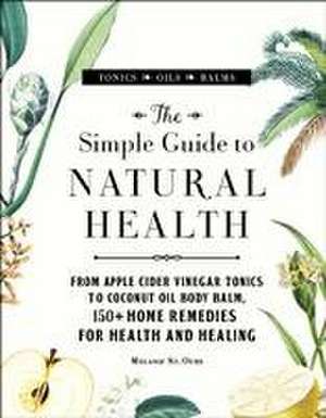 The Simple Guide to Natural Health: From Apple Cider Vinegar Tonics to Coconut Oil Body Balm, 150+ Home Remedies for Health and Healing de Melanie St. Ours