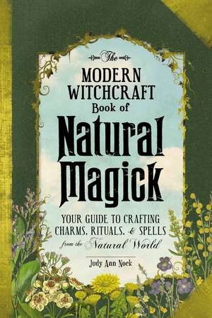 The Modern Witchcraft Book of Natural Magick: Your Guide to Crafting Charms, Rituals, and Spells from the Natural World de Judy Ann Nock