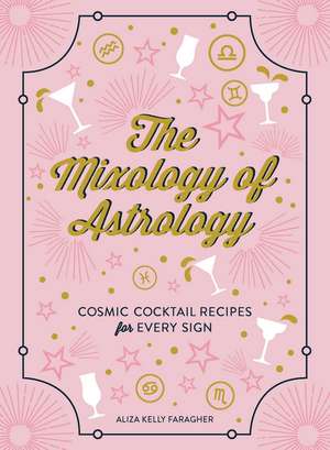 The Mixology of Astrology: Cosmic Cocktail Recipes for Every Sign de Aliza Kelly