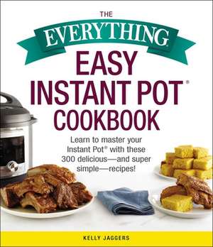 The Everything Easy Instant Pot(r) Cookbook: Learn to Master Your Instant Pot(r) with These 300 Delicious--And Super Simple--Recipes! de Kelly Jaggers