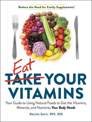 Eat Your Vitamins: Your Guide to Using Natural Foods to Get the Vitamins, Minerals, and Nutrients Your Body Needs de Mascha Davis