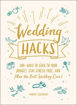 Wedding Hacks: 500+ Ways to Stick to Your Budget, Stay Stress-Free, and Plan the Best Wedding Ever! de Maddie Eisenhart