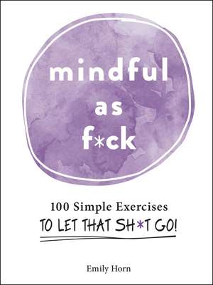 Mindful As F*ck: 100 Simple Exercises to Let That Sh*t Go! de Emily Horn