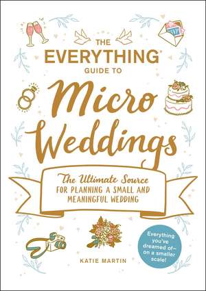 The Everything Guide to Micro Weddings: The Ultimate Source for Planning a Small and Meaningful Wedding de Katie Martin