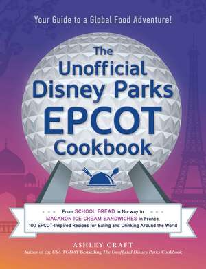 The Unofficial Disney Parks EPCOT Cookbook: From School Bread in Norway to Macaron Ice Cream Sandwiches in France, 100 EPCOT-Inspired Recipes for Eating and Drinking Around the World de Ashley Craft