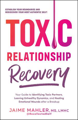 Toxic Relationship Recovery: Your Guide to Identifying Toxic Partners, Leaving Unhealthy Dynamics, and Healing Emotional Wounds after a Breakup de Jaime Mahler