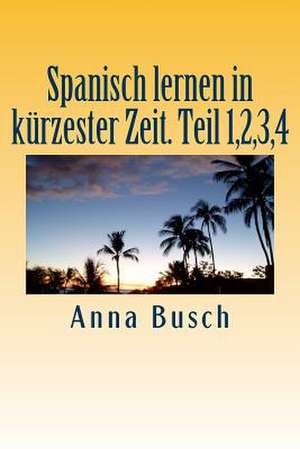 Spanisch Lernen in Kuerzester Zeit. Teil 1,2,3,4 de Anna Busch