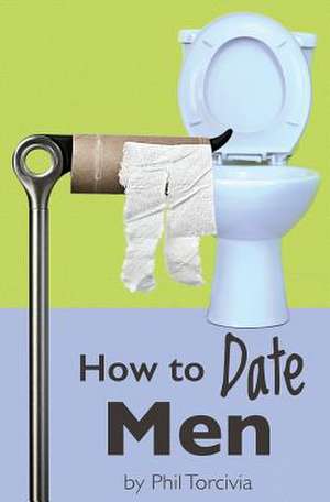 How to Date Men de Phil Torcivia