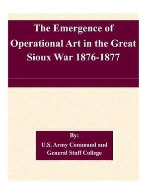 The Emergence of Operational Art in the Great Sioux War 1876-1877 de U. S. Army Command and General Staff Col