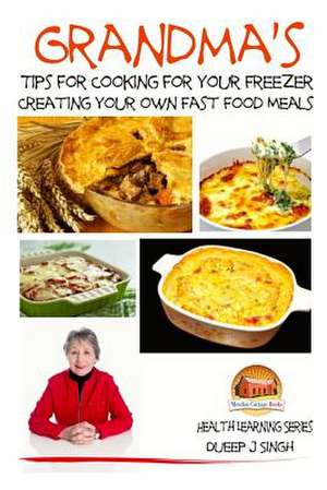 Grandma's Tips for Cooking for Your Freezer - Creating Your Own Fast Food Meals de Dueep J. Singh