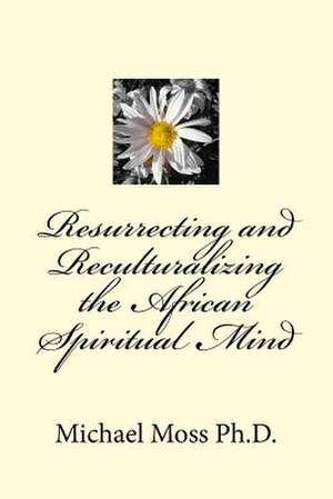 Resurrecting and Reculturalizing the African Spiritual Mind de Dr Michael Moss