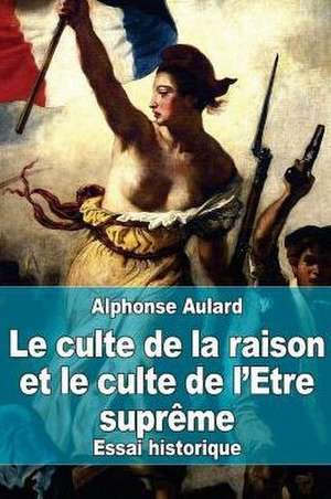 Le Culte de La Raison Et Le Culte de L'Etre Supreme de Alphonse Aulard