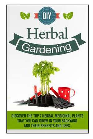 DIY Herbal Gardening - Discover the Top 7 Herbal Medicinal Plants That You Can G de Barbara Glidewell