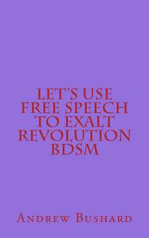 Let's Use Free Speech to Exalt Revolution Bdsm de Andrew Bushard