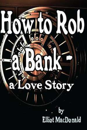 How to Rob a Bank - A Love Story de Elliot MacDonald