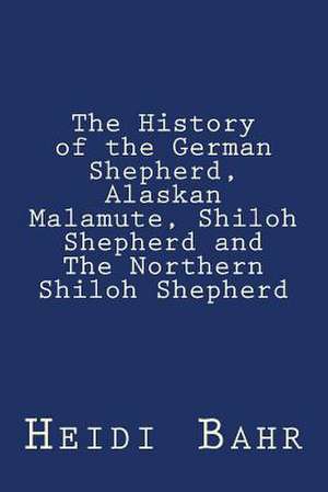 The History of the German Shepherd, Alaskan Malamute, Shiloh Shepherd and the Northern Shiloh Shepherd de Heidi L. Bahr